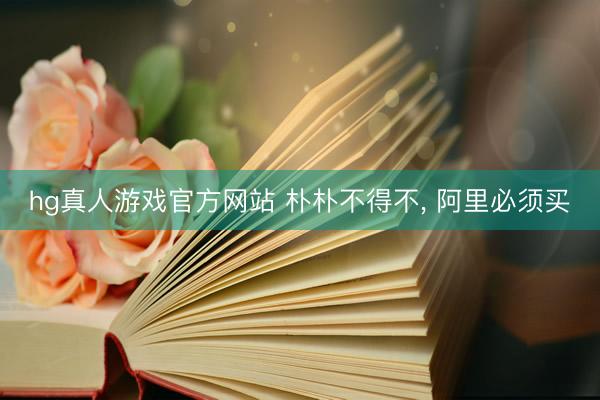 hg真人游戏官方网站 朴朴不得不， 阿里必须买