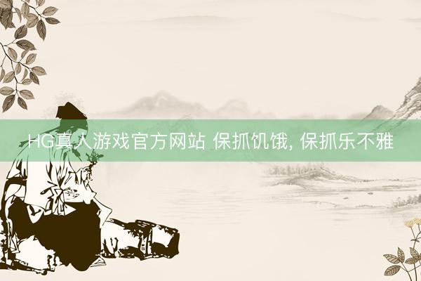 HG真人游戏官方网站 保抓饥饿， 保抓乐不雅