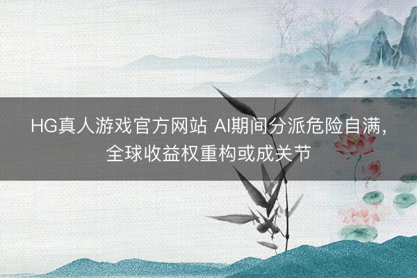 HG真人游戏官方网站 AI期间分派危险自满，全球收益权重构或成关节