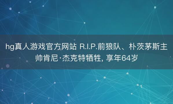 hg真人游戏官方网站 R.I.P.前狼队、朴茨茅斯主帅肯尼·杰克特牺牲， 享年64岁