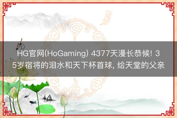 HG官网(HoGaming) 4377天漫长恭候! 35岁宿将的泪水和天下杯首球， 给天堂的父亲