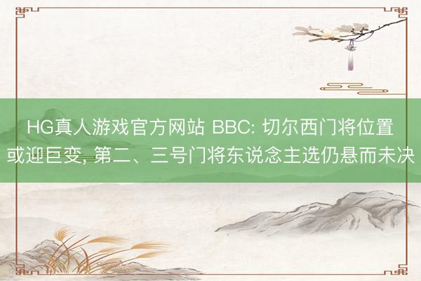 HG真人游戏官方网站 BBC: 切尔西门将位置或迎巨变， 第二、三号门将东说念主选仍悬而未决