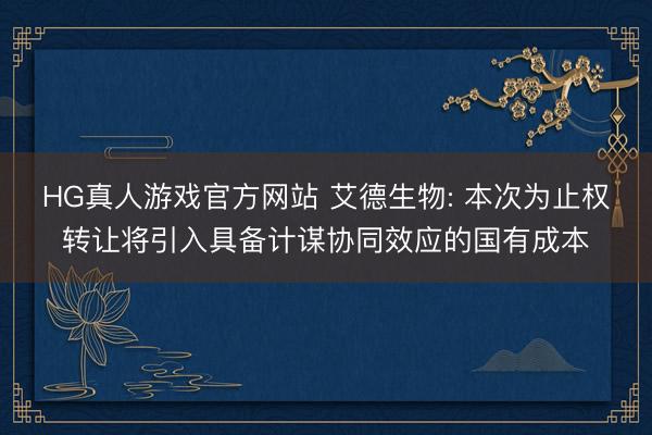 HG真人游戏官方网站 艾德生物: 本次为止权转让将引入具备计谋协同效应的国有成本