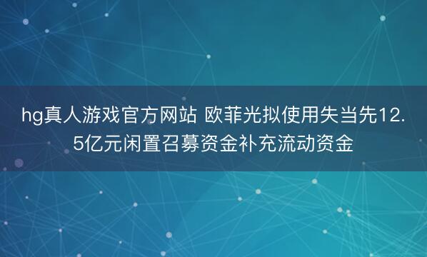 hg真人游戏官方网站 欧菲光拟使用失当先12.5亿元闲置召募资金补充流动资金