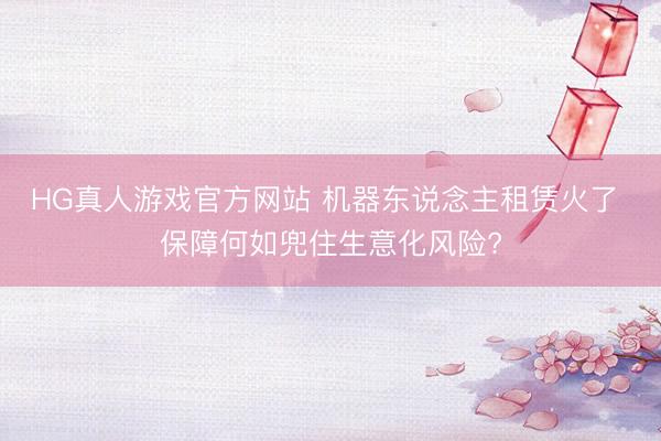 HG真人游戏官方网站 机器东说念主租赁火了 保障何如兜住生意化风险?