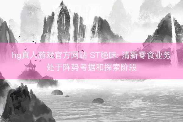hg真人游戏官方网站 ST绝味: 清新零食业务处于阵势考据和探索阶段