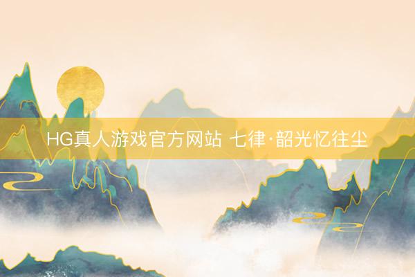 HG真人游戏官方网站 七律·韶光忆往尘