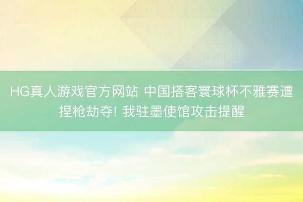 HG真人游戏官方网站 中国搭客寰球杯不雅赛遭捏枪劫夺! 我驻墨使馆攻击提醒