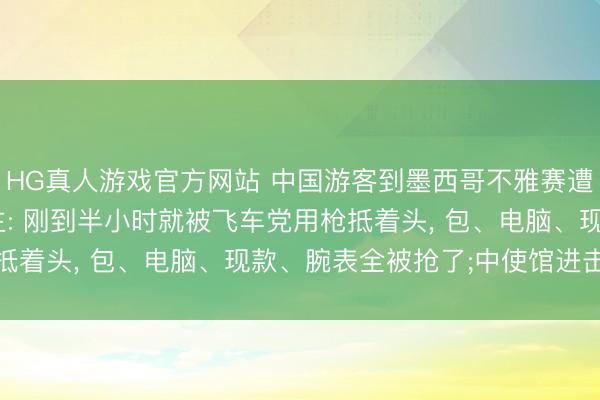 HG真人游戏官方网站 中国游客到墨西哥不雅赛遭捏枪掠取， 当事东谈主: 刚到半小时就被飞车党用枪抵着头， 包、电脑、现款、腕表全被抢了;中使馆进击提醒