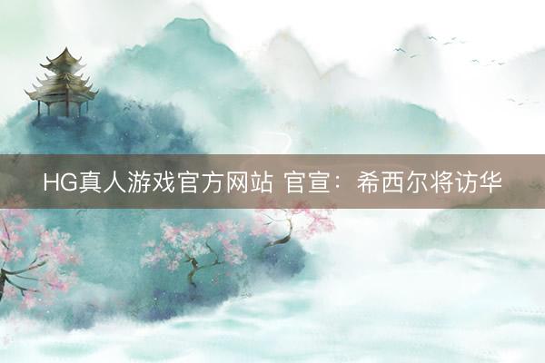 HG真人游戏官方网站 官宣：希西尔将访华