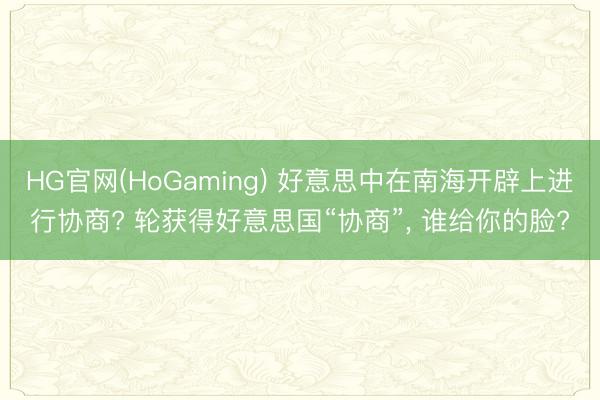 HG官网(HoGaming) 好意思中在南海开辟上进行协商? 轮获得好意思国“协商”， 谁给你的脸?