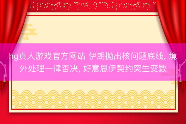 hg真人游戏官方网站 伊朗抛出核问题底线， 境外处理一律否决， 好意思伊契约突生变数