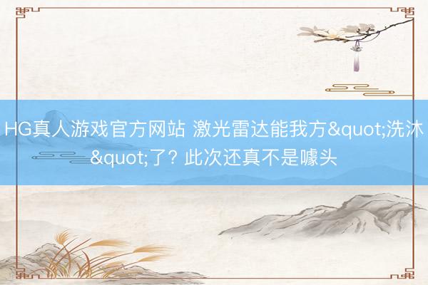 HG真人游戏官方网站 激光雷达能我方"洗沐"了? 此次还真不是噱头