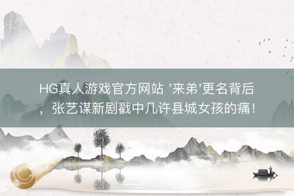 HG真人游戏官方网站 '来弟'更名背后，张艺谋新剧戳中几许县城女孩的痛！