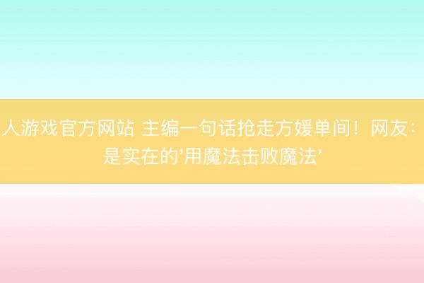 hg真人游戏官方网站 主编一句话抢走方媛单间！网友：这才是实在的'用魔法击败魔法'