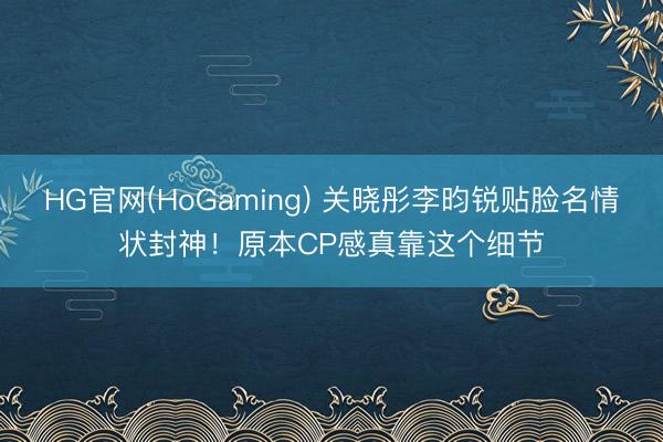 HG官网(HoGaming) 关晓彤李昀锐贴脸名情状封神！原本CP感真靠这个细节