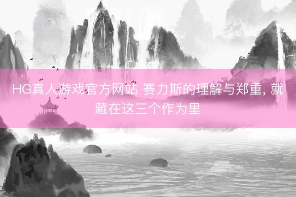 HG真人游戏官方网站 赛力斯的理解与郑重, 就藏在这三个作为里