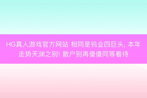 HG真人游戏官方网站 相同是钨业四巨头， 本年走势天渊之别! 散户别再傻傻同等看待