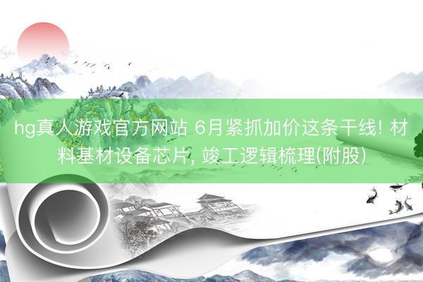 hg真人游戏官方网站 6月紧抓加价这条干线! 材料基材设备芯片， 竣工逻辑梳理(附股)