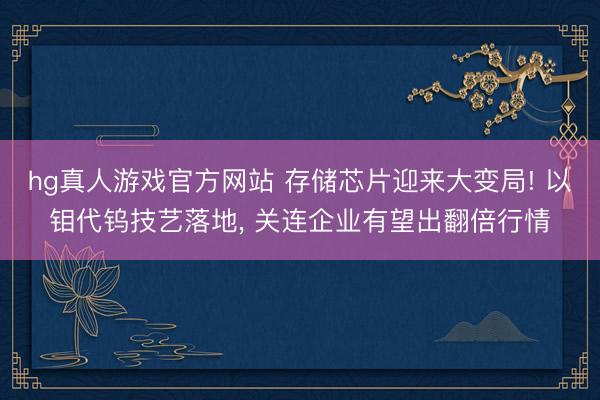 hg真人游戏官方网站 存储芯片迎来大变局! 以钼代钨技艺落地， 关连企业有望出翻倍行情