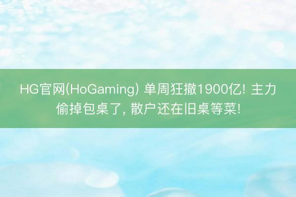 HG官网(HoGaming) 单周狂撤1900亿! 主力偷掉包桌了, 散户还在旧桌等菜!