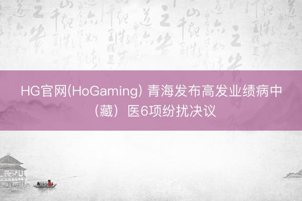 HG官网(HoGaming) 青海发布高发业绩病中（藏）医6项纷扰决议