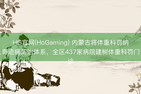 HG官网(HoGaming) 内蒙古将体重科罚纳入奇迹病防治体系,全区437家病院建树体重科罚门诊