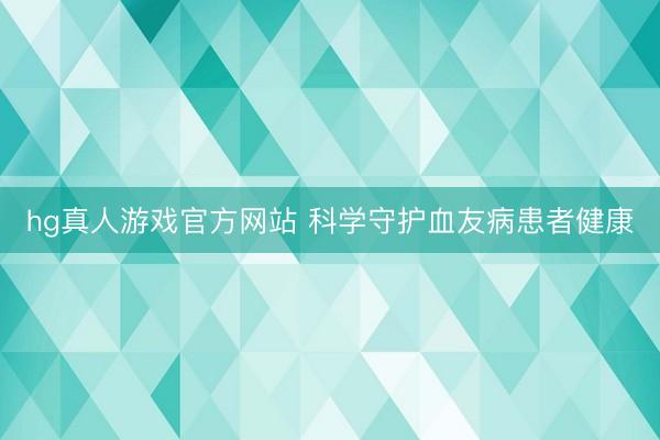 hg真人游戏官方网站 科学守护血友病患者健康