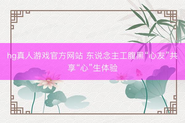 hg真人游戏官方网站 东说念主工腹黑“心友”共享“心”生体验