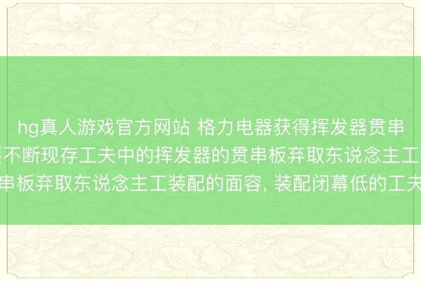 hg真人游戏官方网站 格力电器获得挥发器贯串板装配安设专利， 大要不断现存工夫中的挥发器的贯串板弃取东说念主工装配的面容， 装配闭幕低的工夫问题