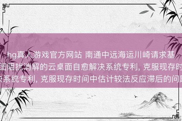hg真人游戏官方网站 南通中远海运川崎请求基于非对称估计模子与意图阻扰消解的云桌面自愈解决系统专利, 克服现存时间中估计较法反应滞后的问题