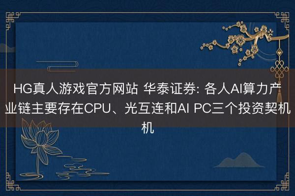 HG真人游戏官方网站 华泰证券: 各人AI算力产业链主要存在CPU、光互连和AI PC三个投资契机