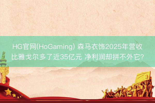 HG官网(HoGaming) 森马衣饰2025年营收比雅戈尔多了近35亿元 净利润却拼不外它?