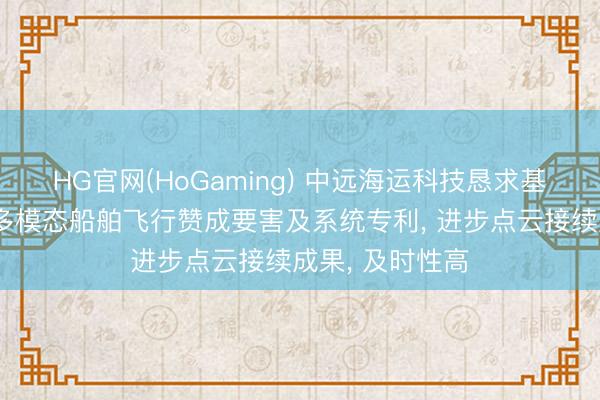 HG官网(HoGaming) 中远海运科技恳求基于距离分级的多模态船舶飞行赞成要害及系统专利， 进步点云接续成果， 及时性高