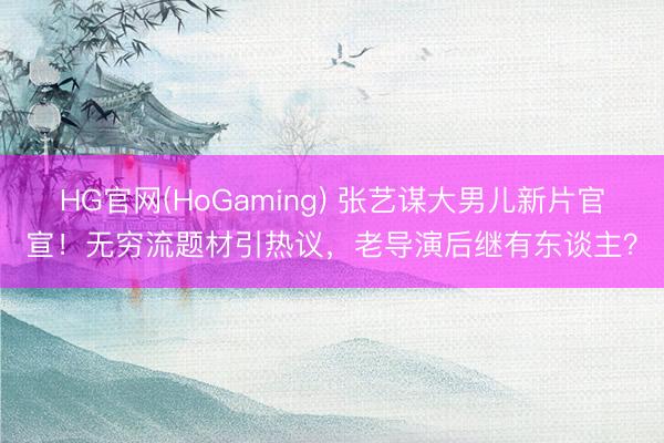 HG官网(HoGaming) 张艺谋大男儿新片官宣！无穷流题材引热议，老导演后继有东谈主？