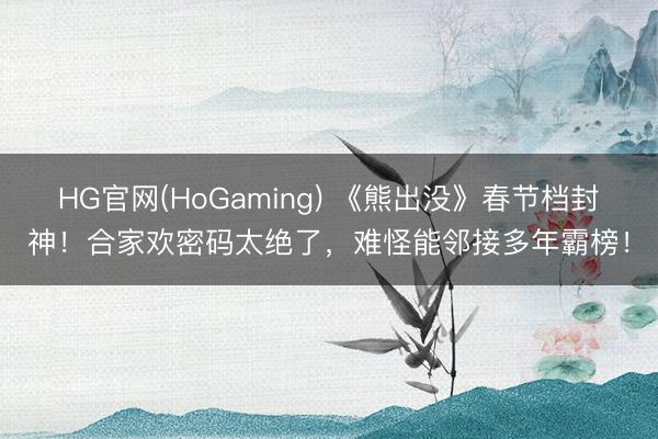 HG官网(HoGaming) 《熊出没》春节档封神！合家欢密码太绝了，难怪能邻接多年霸榜！