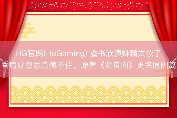 HG官网(HoGaming) 虞书欣演蚌精太欲了！香肩好意思背藏不住，原著《贤良肉》更名原因离谱