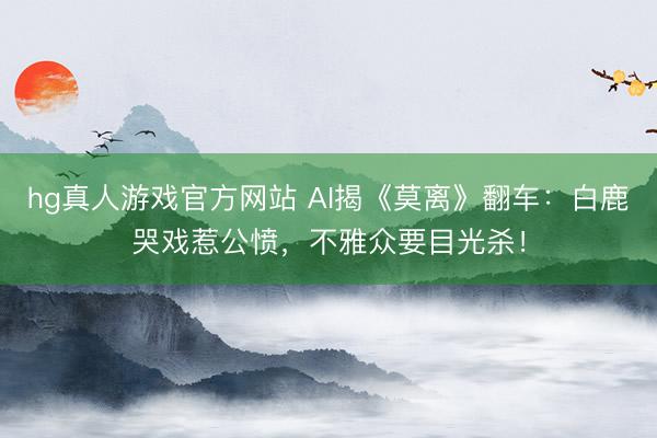 hg真人游戏官方网站 AI揭《莫离》翻车:白鹿哭戏惹公愤,不雅众要目光杀!