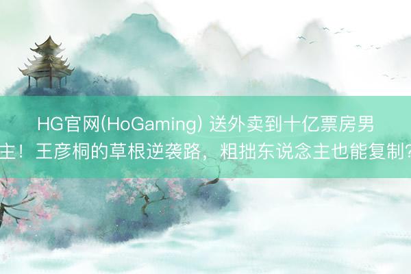 HG官网(HoGaming) 送外卖到十亿票房男主！王彦桐的草根逆袭路，粗拙东说念主也能复制？