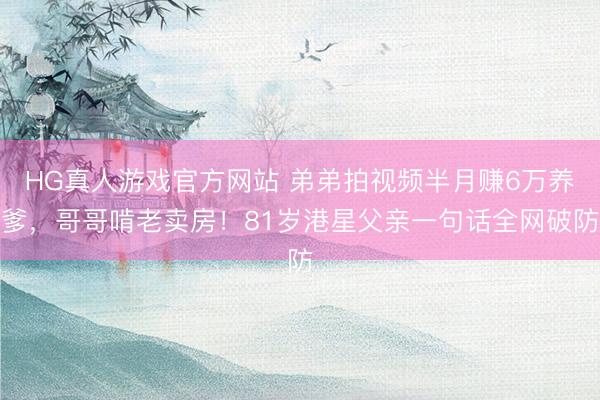 HG真人游戏官方网站 弟弟拍视频半月赚6万养爹,哥哥啃老卖房!81岁港星父亲一句话全网破防