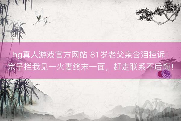 hg真人游戏官方网站 81岁老父亲含泪控诉：宗子拦我见一火妻终末一面，赶走联系不后悔！