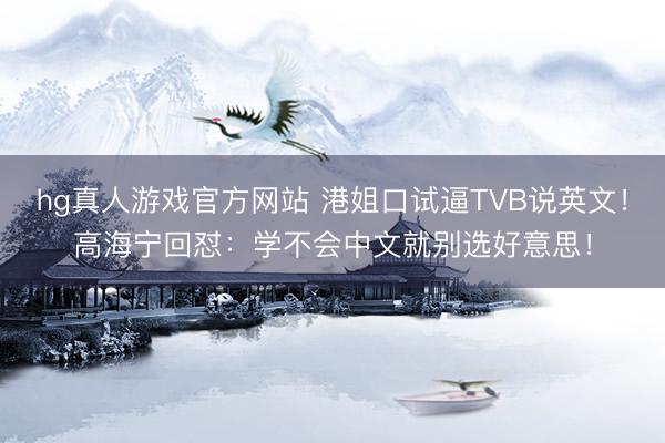 hg真人游戏官方网站 港姐口试逼TVB说英文！高海宁回怼：学不会中文就别选好意思！