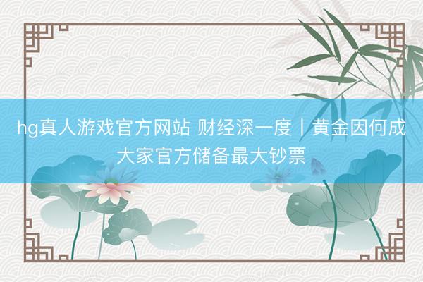 hg真人游戏官方网站 财经深一度丨黄金因何成大家官方储备最大钞票