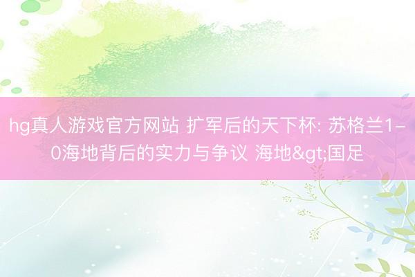 hg真人游戏官方网站 扩军后的天下杯: 苏格兰1-0海地背后的实力与争议 海地>国足