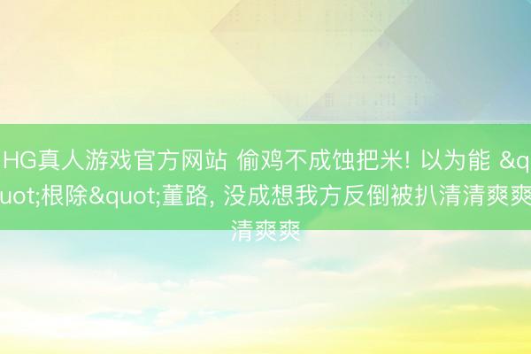 HG真人游戏官方网站 偷鸡不成蚀把米! 以为能 "根除"董路， 没成想我方反倒被扒清清爽爽
