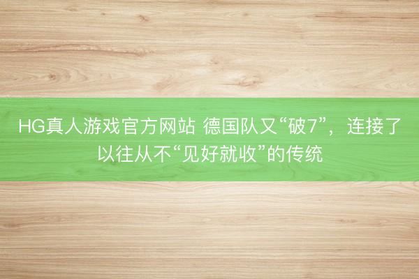 HG真人游戏官方网站 德国队又“破7”，连接了以往从不“见好就收”的传统