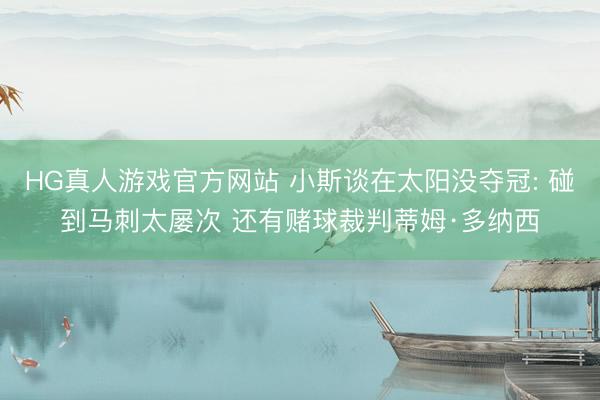 HG真人游戏官方网站 小斯谈在太阳没夺冠: 碰到马刺太屡次 还有赌球裁判蒂姆·多纳西