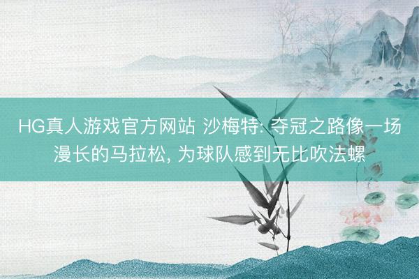 HG真人游戏官方网站 沙梅特: 夺冠之路像一场漫长的马拉松, 为球队感到无比吹法螺