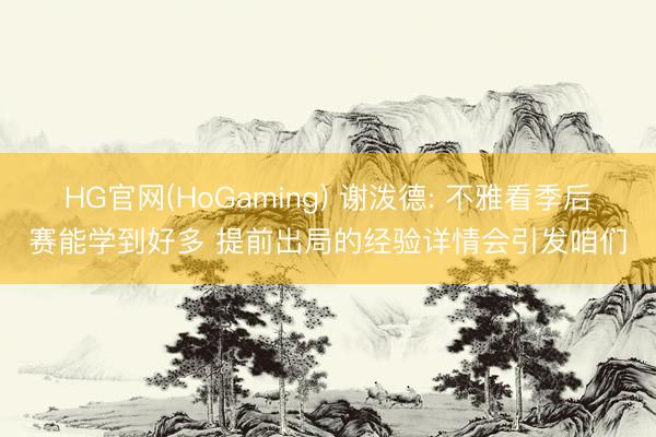 HG官网(HoGaming) 谢泼德: 不雅看季后赛能学到好多 提前出局的经验详情会引发咱们
