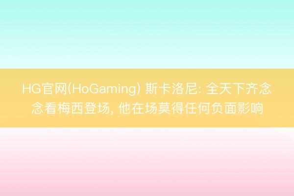 HG官网(HoGaming) 斯卡洛尼: 全天下齐念念看梅西登场， 他在场莫得任何负面影响